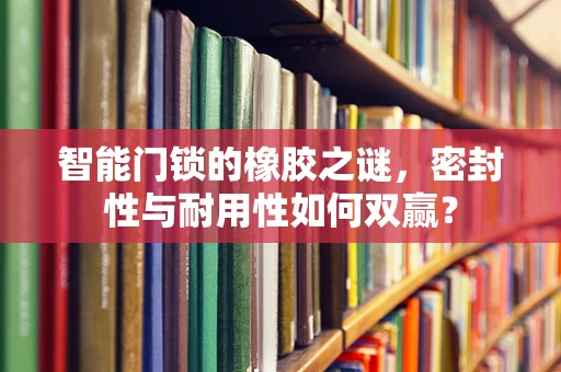 智能门锁的橡胶之谜，密封性与耐用性如何双赢？