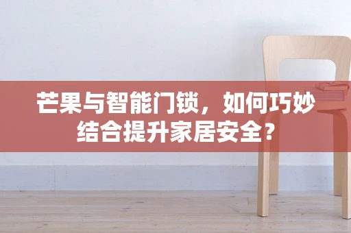 芒果与智能门锁，如何巧妙结合提升家居安全？