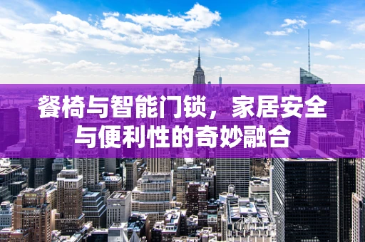 餐椅与智能门锁，家居安全与便利性的奇妙融合
