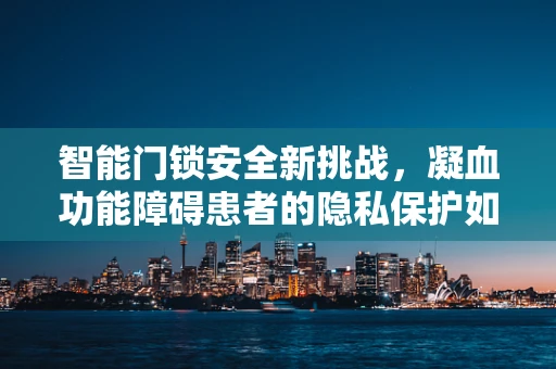 智能门锁安全新挑战，凝血功能障碍患者的隐私保护如何锁住安心？
