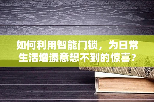 如何利用智能门锁，为日常生活增添意想不到的惊喜？