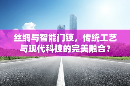 丝绸与智能门锁，传统工艺与现代科技的完美融合？
