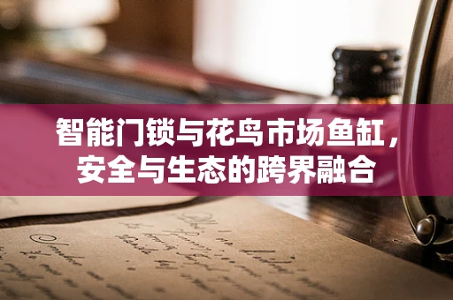 智能门锁与花鸟市场鱼缸，安全与生态的跨界融合