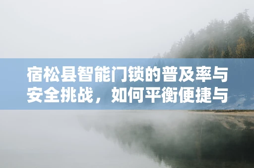 宿松县智能门锁的普及率与安全挑战，如何平衡便捷与安全？