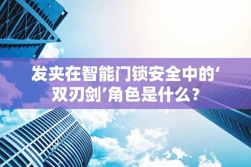 发夹在智能门锁安全中的‘双刃剑’角色是什么？