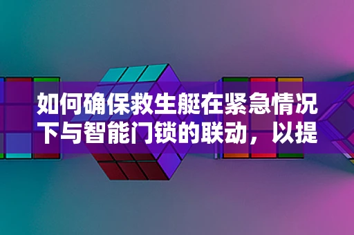 如何确保救生艇在紧急情况下与智能门锁的联动，以提升逃生效率？