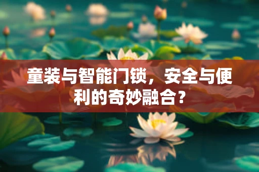 童装与智能门锁，安全与便利的奇妙融合？