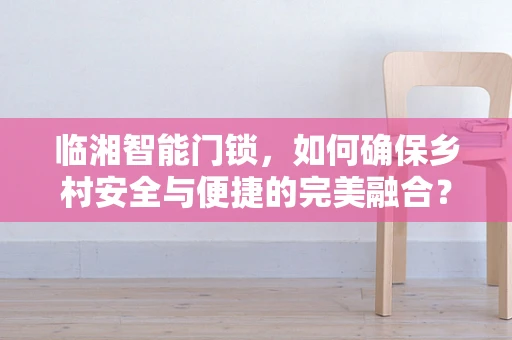 临湘智能门锁，如何确保乡村安全与便捷的完美融合？