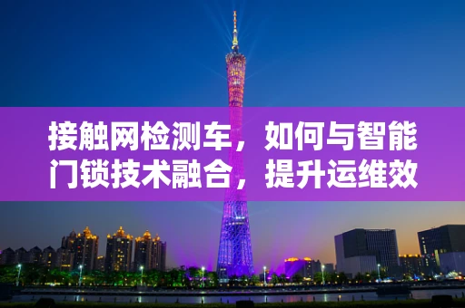 接触网检测车，如何与智能门锁技术融合，提升运维效率？