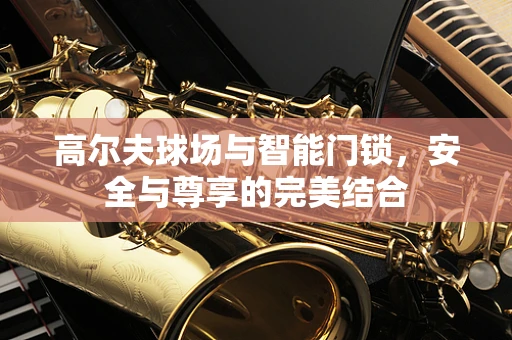 高尔夫球场与智能门锁，安全与尊享的完美结合