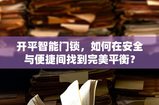 开平智能门锁，如何在安全与便捷间找到完美平衡？