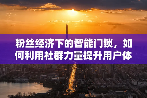 粉丝经济下的智能门锁，如何利用社群力量提升用户体验？