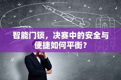 智能门锁，决赛中的安全与便捷如何平衡？