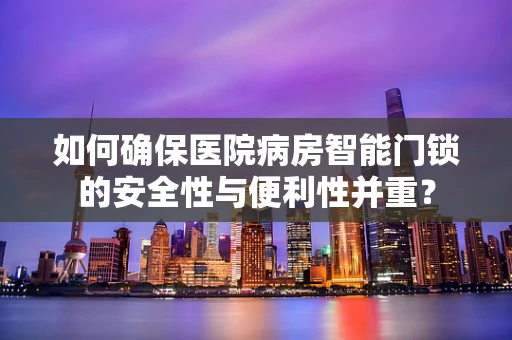 如何确保医院病房智能门锁的安全性与便利性并重？