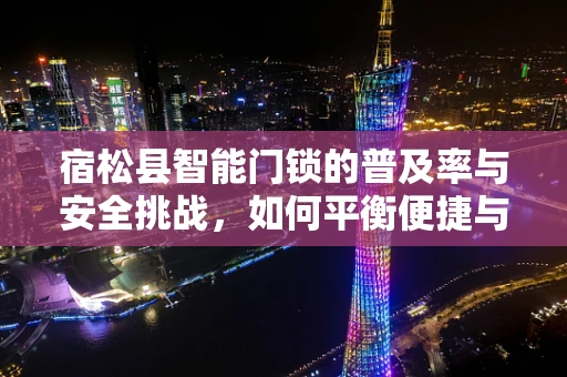 宿松县智能门锁的普及率与安全挑战，如何平衡便捷与安全？