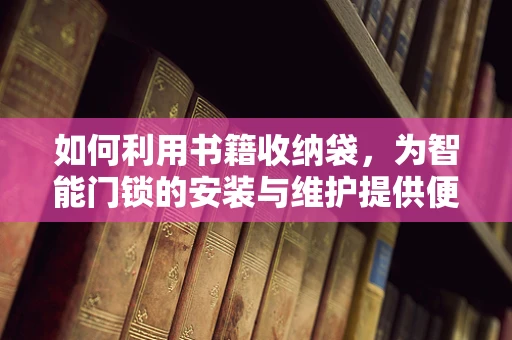 如何利用书籍收纳袋，为智能门锁的安装与维护提供便捷？