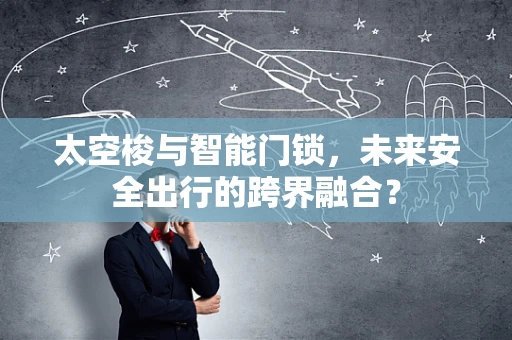 太空梭与智能门锁，未来安全出行的跨界融合？