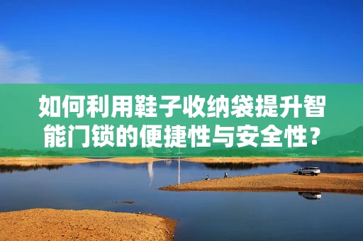 如何利用鞋子收纳袋提升智能门锁的便捷性与安全性？