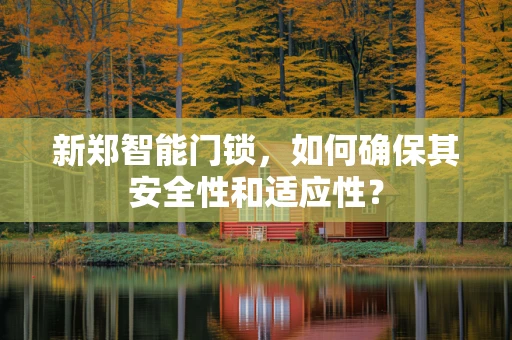 新郑智能门锁，如何确保其安全性和适应性？