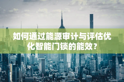 如何通过能源审计与评估优化智能门锁的能效？
