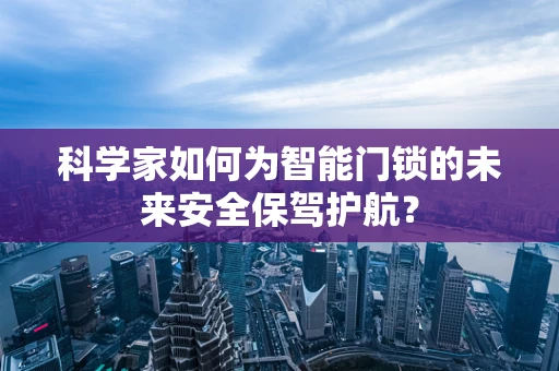 科学家如何为智能门锁的未来安全保驾护航？