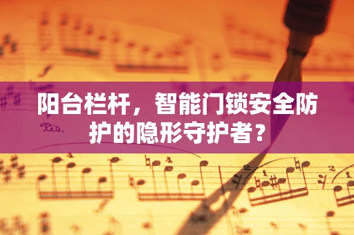阳台栏杆，智能门锁安全防护的隐形守护者？
