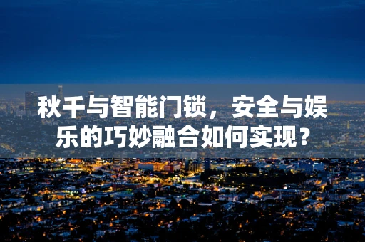 秋千与智能门锁，安全与娱乐的巧妙融合如何实现？
