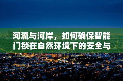 河流与河岸，如何确保智能门锁在自然环境下的安全与稳定？