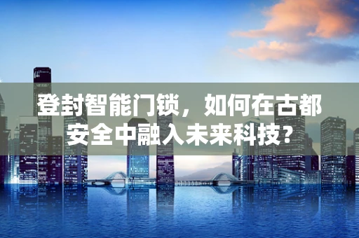 登封智能门锁，如何在古都安全中融入未来科技？