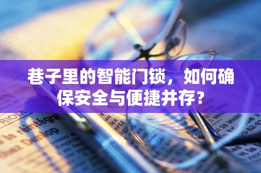 巷子里的智能门锁，如何确保安全与便捷并存？