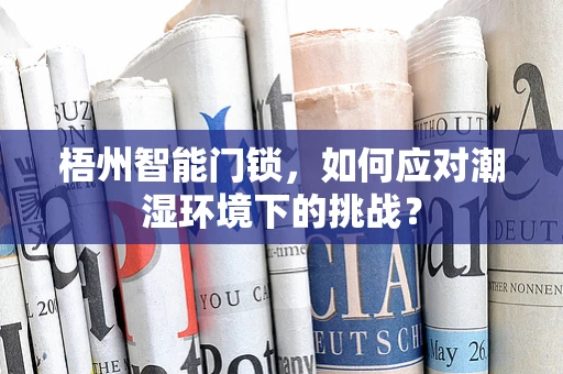 梧州智能门锁，如何应对潮湿环境下的挑战？