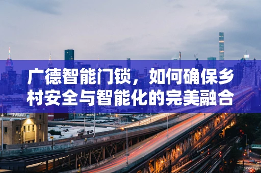 广德智能门锁，如何确保乡村安全与智能化的完美融合？