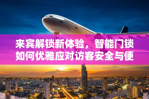 来宾解锁新体验，智能门锁如何优雅应对访客安全与便利的双重挑战？