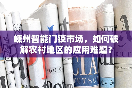 嵊州智能门锁市场，如何破解农村地区的应用难题？