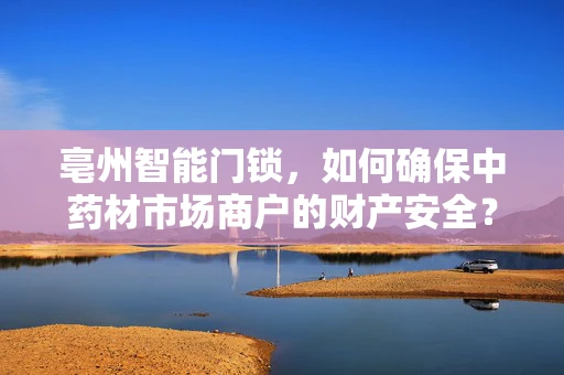 亳州智能门锁，如何确保中药材市场商户的财产安全？