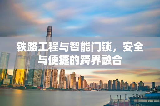 铁路工程与智能门锁，安全与便捷的跨界融合