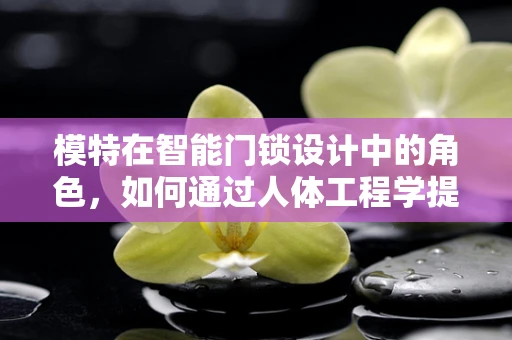 模特在智能门锁设计中的角色，如何通过人体工程学提升用户体验？