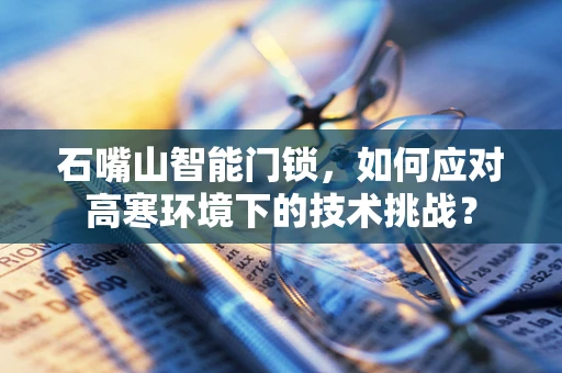 石嘴山智能门锁，如何应对高寒环境下的技术挑战？