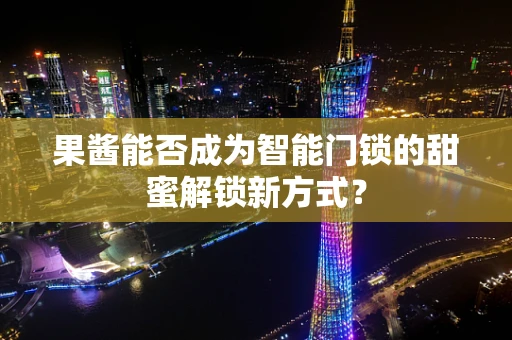 果酱能否成为智能门锁的甜蜜解锁新方式？