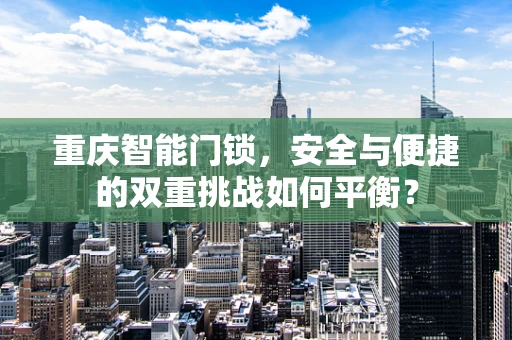 重庆智能门锁，安全与便捷的双重挑战如何平衡？