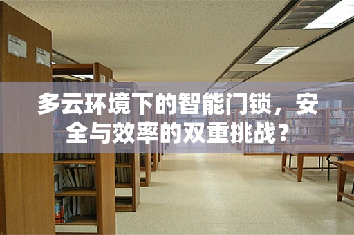 多云环境下的智能门锁，安全与效率的双重挑战？