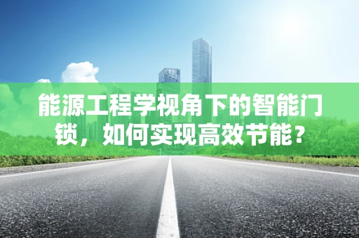 能源工程学视角下的智能门锁，如何实现高效节能？