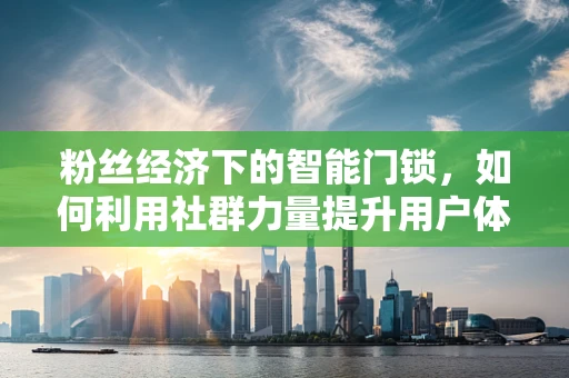 粉丝经济下的智能门锁，如何利用社群力量提升用户体验？