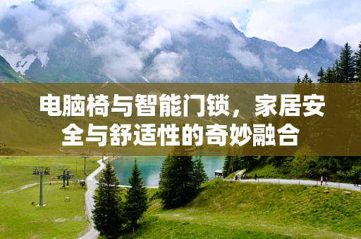 电脑椅与智能门锁，家居安全与舒适性的奇妙融合