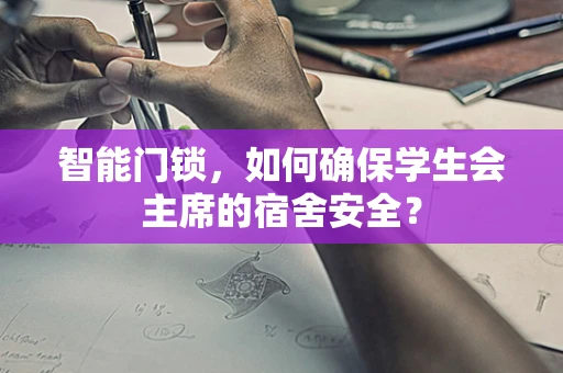 智能门锁，如何确保学生会主席的宿舍安全？