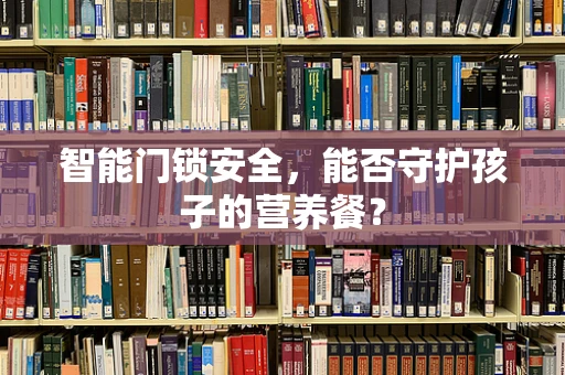 智能门锁安全，能否守护孩子的营养餐？