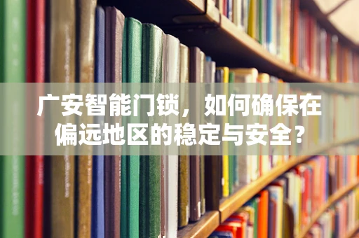 广安智能门锁，如何确保在偏远地区的稳定与安全？