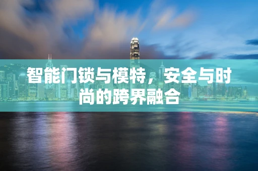智能门锁与模特，安全与时尚的跨界融合