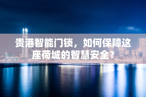 贵港智能门锁，如何保障这座荷城的智慧安全？