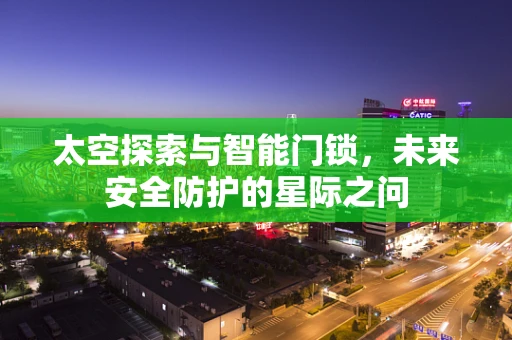太空探索与智能门锁，未来安全防护的星际之问